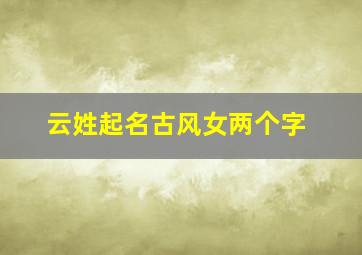 云姓起名古风女两个字