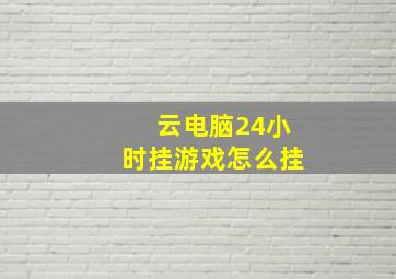 云电脑24小时挂游戏怎么挂