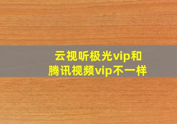 云视听极光vip和腾讯视频vip不一样