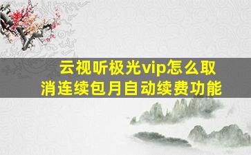 云视听极光vip怎么取消连续包月自动续费功能