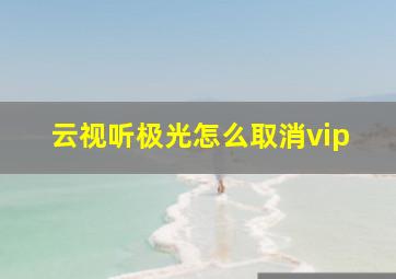 云视听极光怎么取消vip