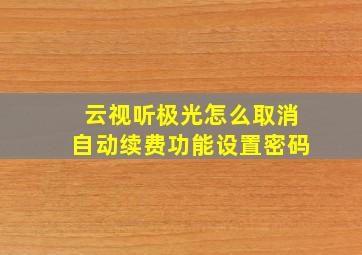 云视听极光怎么取消自动续费功能设置密码