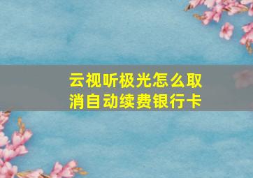 云视听极光怎么取消自动续费银行卡