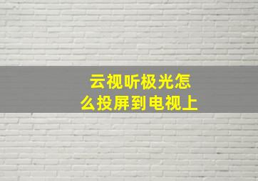 云视听极光怎么投屏到电视上