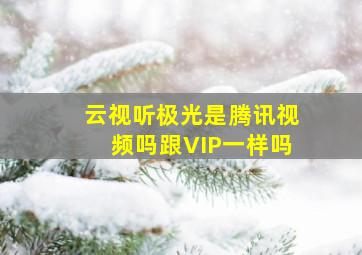 云视听极光是腾讯视频吗跟VIP一样吗