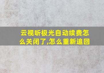 云视听极光自动续费怎么关闭了,怎么重新追回