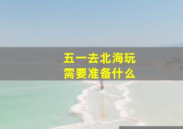 五一去北海玩需要准备什么