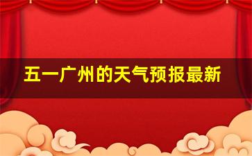 五一广州的天气预报最新