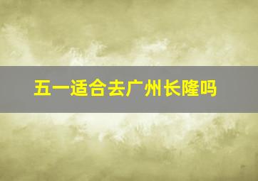 五一适合去广州长隆吗