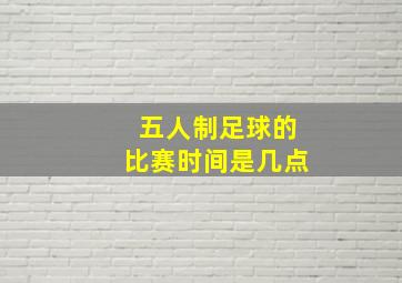 五人制足球的比赛时间是几点