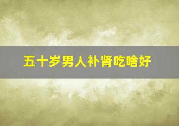 五十岁男人补肾吃啥好