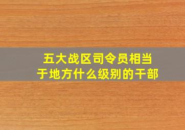 五大战区司令员相当于地方什么级别的干部