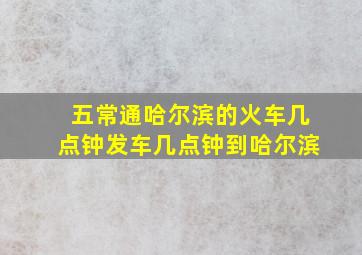 五常通哈尔滨的火车几点钟发车几点钟到哈尔滨