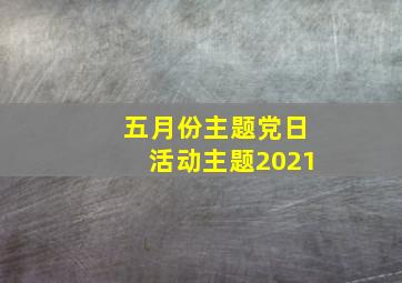 五月份主题党日活动主题2021