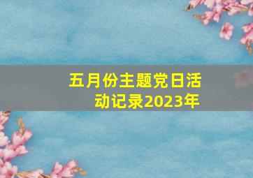 五月份主题党日活动记录2023年