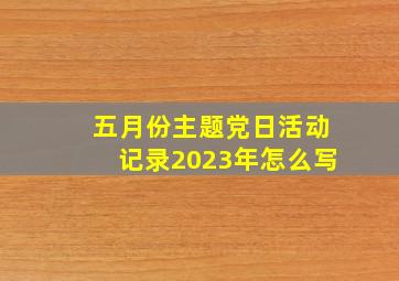 五月份主题党日活动记录2023年怎么写