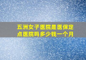 五洲女子医院是医保定点医院吗多少钱一个月