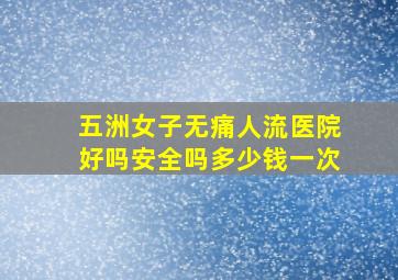 五洲女子无痛人流医院好吗安全吗多少钱一次