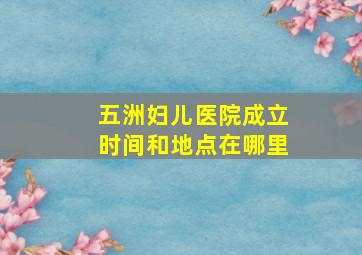 五洲妇儿医院成立时间和地点在哪里