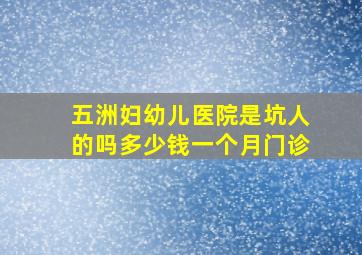 五洲妇幼儿医院是坑人的吗多少钱一个月门诊