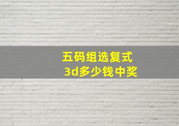 五码组选复式3d多少钱中奖