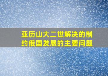 亚历山大二世解决的制约俄国发展的主要问题