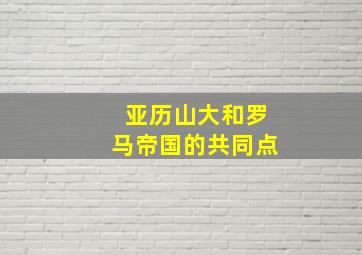 亚历山大和罗马帝国的共同点