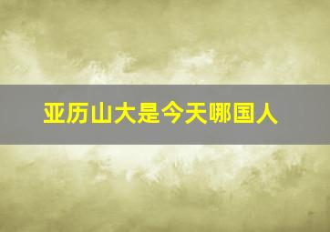 亚历山大是今天哪国人