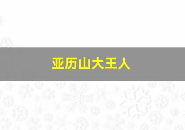 亚历山大王人