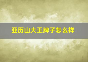 亚历山大王牌子怎么样