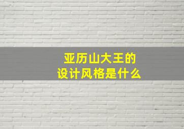 亚历山大王的设计风格是什么