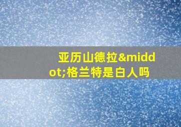 亚历山德拉·格兰特是白人吗