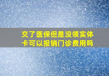 交了医保但是没领实体卡可以报销门诊费用吗