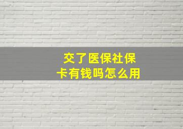 交了医保社保卡有钱吗怎么用