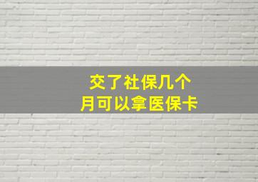 交了社保几个月可以拿医保卡