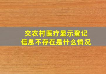 交农村医疗显示登记信息不存在是什么情况