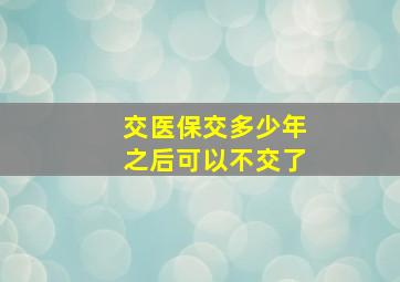 交医保交多少年之后可以不交了