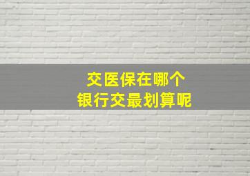 交医保在哪个银行交最划算呢