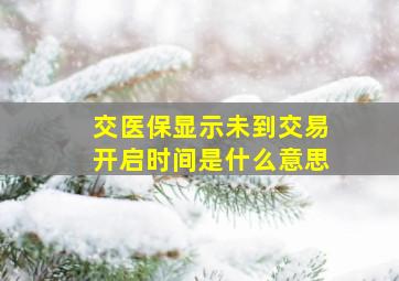 交医保显示未到交易开启时间是什么意思