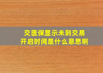 交医保显示未到交易开启时间是什么意思啊