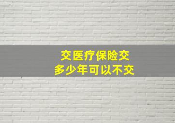 交医疗保险交多少年可以不交