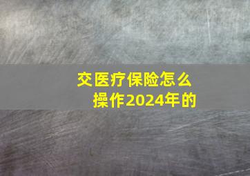 交医疗保险怎么操作2024年的