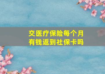 交医疗保险每个月有钱返到社保卡吗