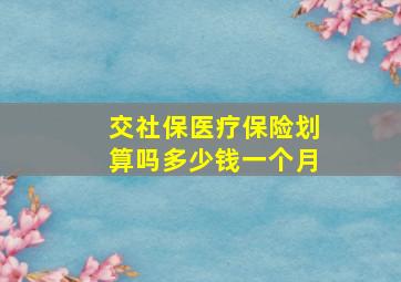 交社保医疗保险划算吗多少钱一个月