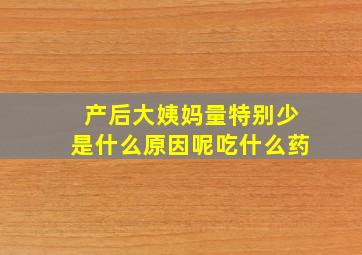 产后大姨妈量特别少是什么原因呢吃什么药