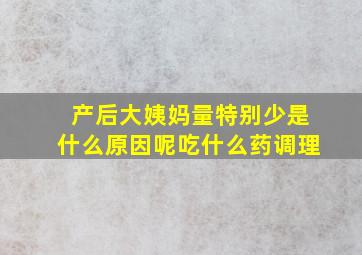 产后大姨妈量特别少是什么原因呢吃什么药调理