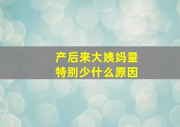 产后来大姨妈量特别少什么原因