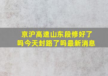 京沪高速山东段修好了吗今天封路了吗最新消息