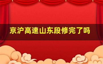 京沪高速山东段修完了吗