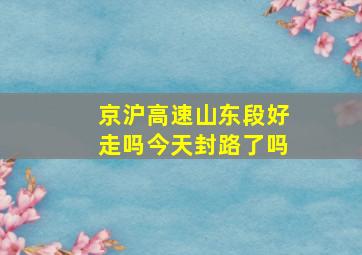 京沪高速山东段好走吗今天封路了吗